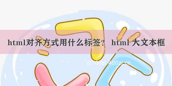 html对齐方式用什么标签？ html 大文本框