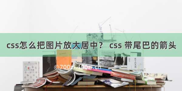 css怎么把图片放大居中？ css 带尾巴的箭头