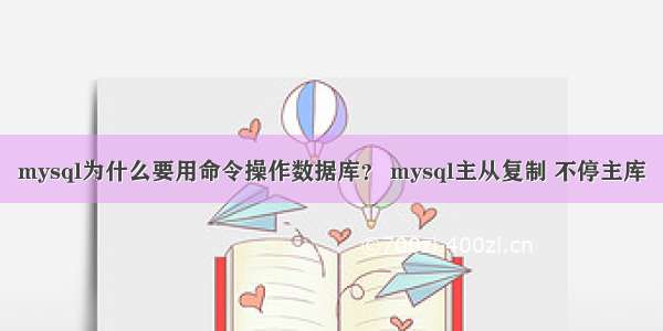 mysql为什么要用命令操作数据库？ mysql主从复制 不停主库