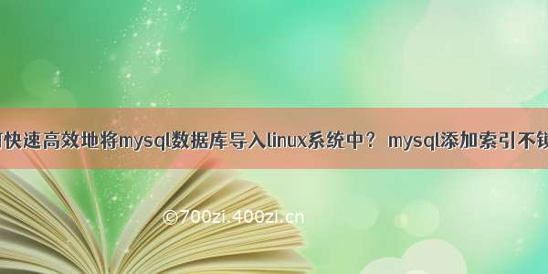 如何快速高效地将mysql数据库导入linux系统中？ mysql添加索引不锁表