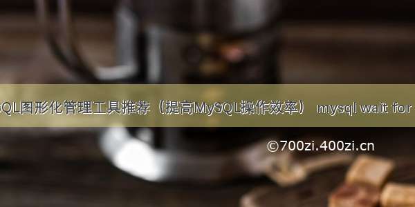 MySQL图形化管理工具推荐（提高MySQL操作效率） mysql wait for flush