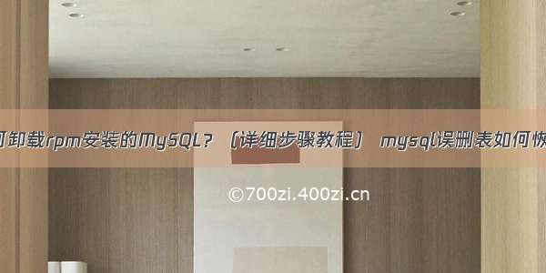 如何卸载rpm安装的MySQL？（详细步骤教程） mysql误删表如何恢复