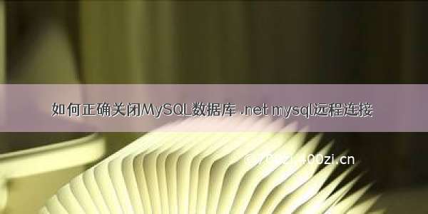 如何正确关闭MySQL数据库 .net mysql远程连接