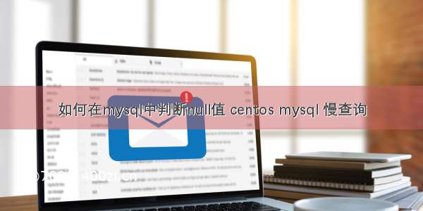 如何在mysql中判断null值 centos mysql 慢查询