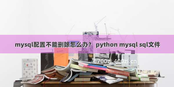 mysql配置不能删除怎么办？ python mysql sql文件