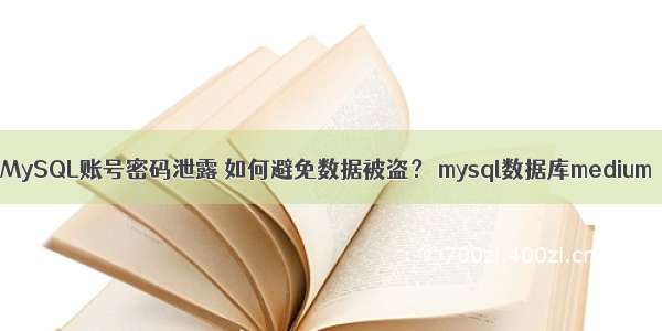 MySQL账号密码泄露 如何避免数据被盗？ mysql数据库medium