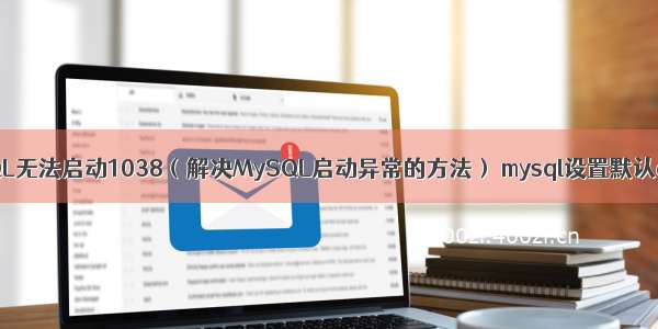 MySQL无法启动1038（解决MySQL启动异常的方法） mysql设置默认date