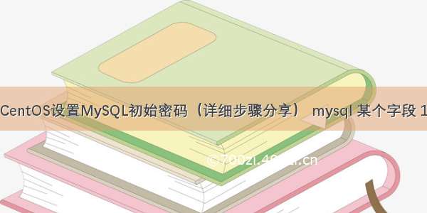 CentOS设置MySQL初始密码（详细步骤分享） mysql 某个字段 1