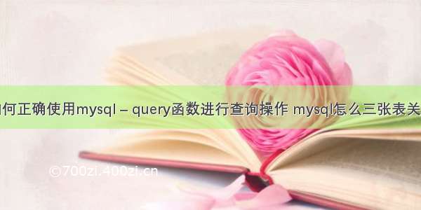 如何正确使用mysql – query函数进行查询操作 mysql怎么三张表关联