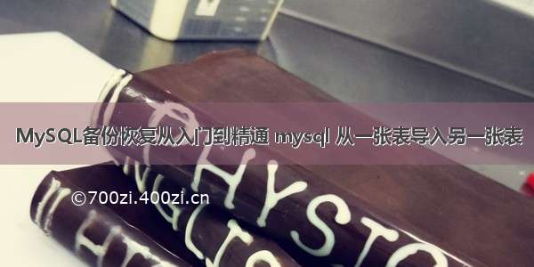 MySQL备份恢复从入门到精通 mysql 从一张表导入另一张表