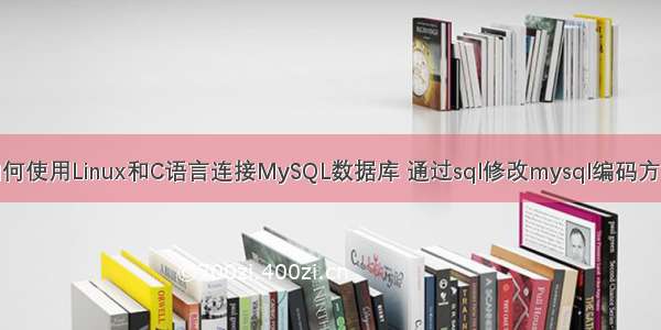 如何使用Linux和C语言连接MySQL数据库 通过sql修改mysql编码方式