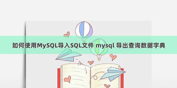 如何使用MySQL导入SQL文件 mysql 导出查询数据字典