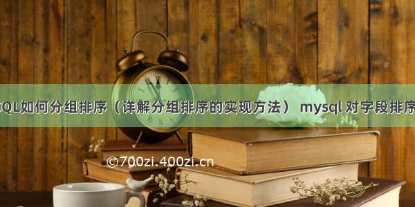 MySQL如何分组排序（详解分组排序的实现方法） mysql 对字段排序查询