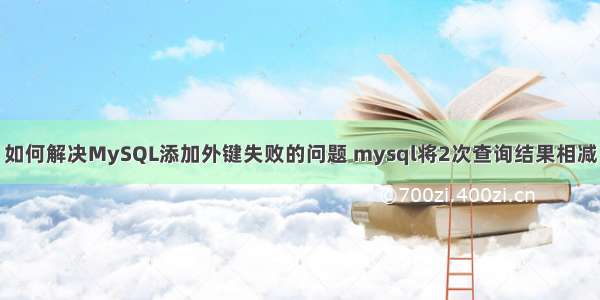 如何解决MySQL添加外键失败的问题 mysql将2次查询结果相减