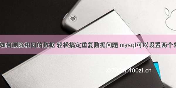 mysql如何删除相同的数据 轻松搞定重复数据问题 mysql可以设置两个外键吗