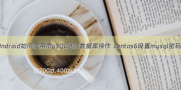 Android如何使用MySQL进行数据库操作 centos6设置mysql密码