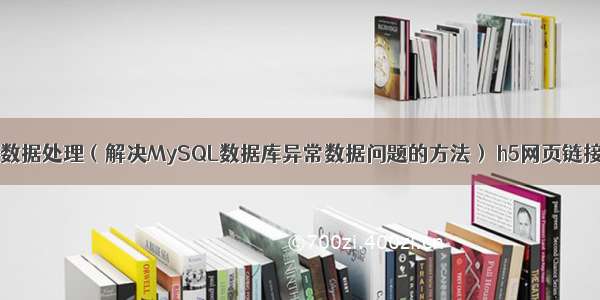 MySQL异常数据处理（解决MySQL数据库异常数据问题的方法） h5网页链接链接mysql