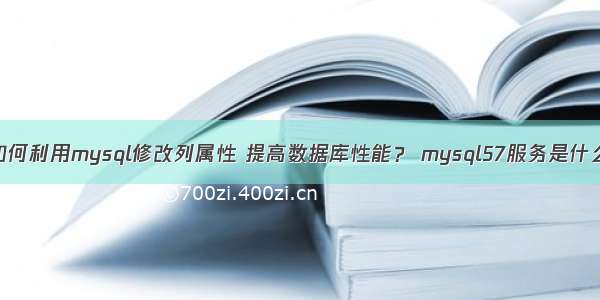 如何利用mysql修改列属性 提高数据库性能？ mysql57服务是什么