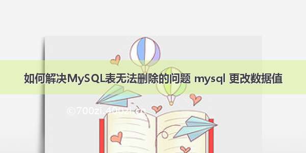 如何解决MySQL表无法删除的问题 mysql 更改数据值