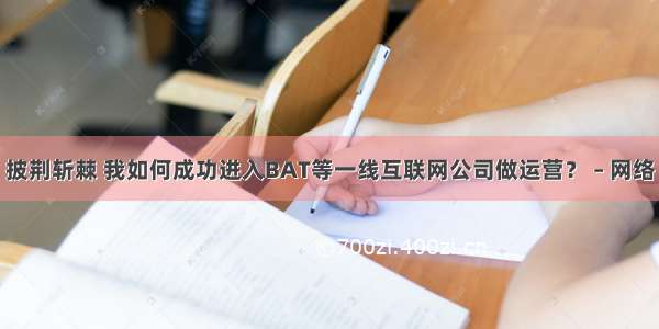 披荆斩棘 我如何成功进入BAT等一线互联网公司做运营？ – 网络