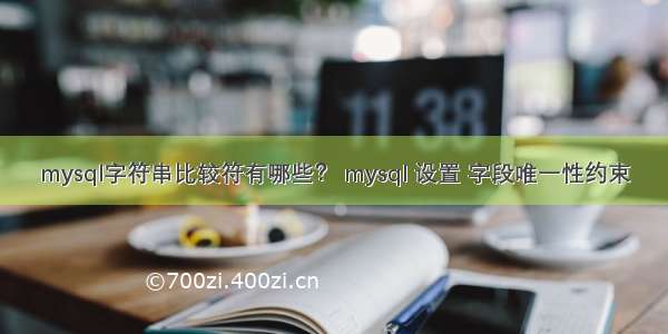 mysql字符串比较符有哪些？ mysql 设置 字段唯一性约束