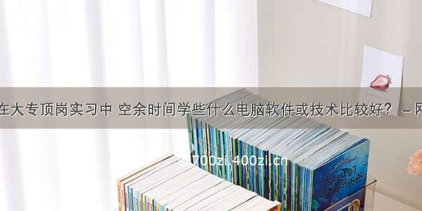 现在大专顶岗实习中 空余时间学些什么电脑软件或技术比较好？ – 网络