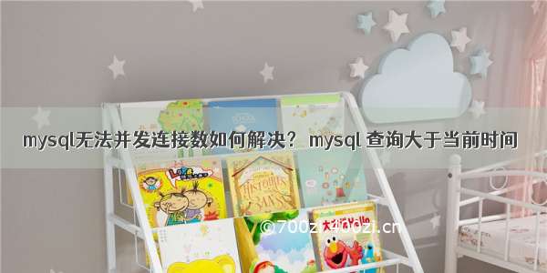 mysql无法并发连接数如何解决？ mysql 查询大于当前时间