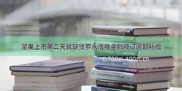 坚果上市第二天就缺货罗永浩推全款预订逾期补偿