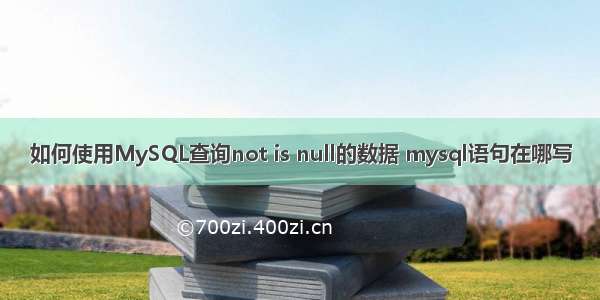 如何使用MySQL查询not is null的数据 mysql语句在哪写