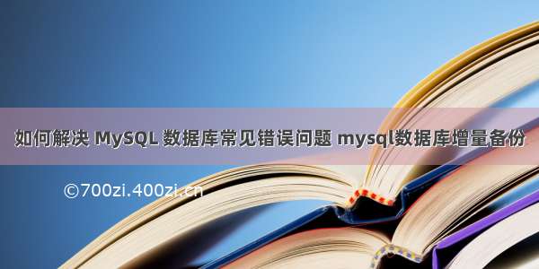 如何解决 MySQL 数据库常见错误问题 mysql数据库增量备份