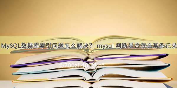 MySQL数据库索引问题怎么解决？ mysql 判断是否存在某条记录