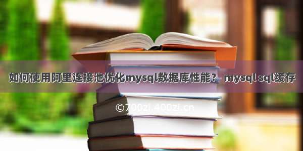 如何使用阿里连接池优化mysql数据库性能？ mysql sql缓存