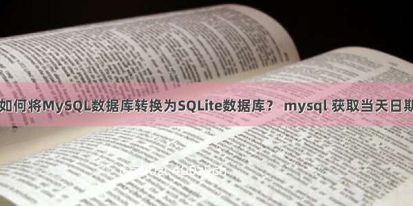 如何将MySQL数据库转换为SQLite数据库？ mysql 获取当天日期