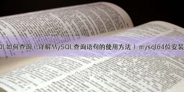 MySQL如何查询（详解MySQL查询语句的使用方法） mysql64位安装教程