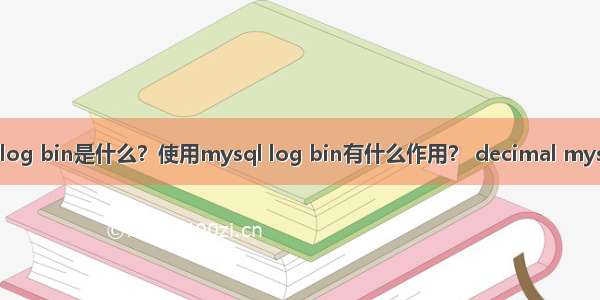 mysql log bin是什么？使用mysql log bin有什么作用？ decimal mysql 最大