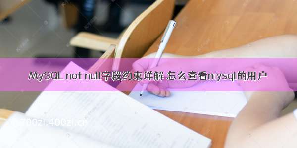 MySQL not null字段约束详解 怎么查看mysql的用户