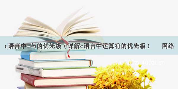 c语言中=与的优先级（详解c语言中运算符的优先级） – 网络