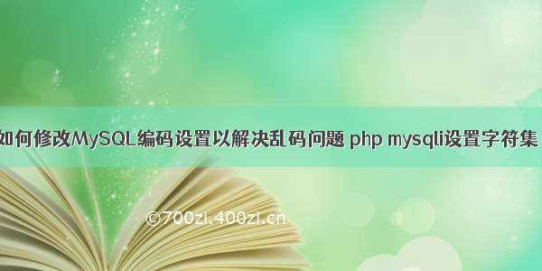 如何修改MySQL编码设置以解决乱码问题 php mysqli设置字符集