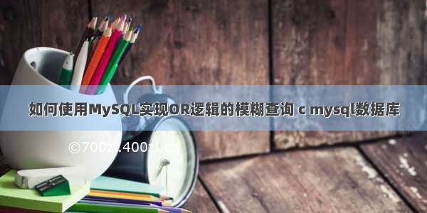 如何使用MySQL实现OR逻辑的模糊查询 c mysql数据库