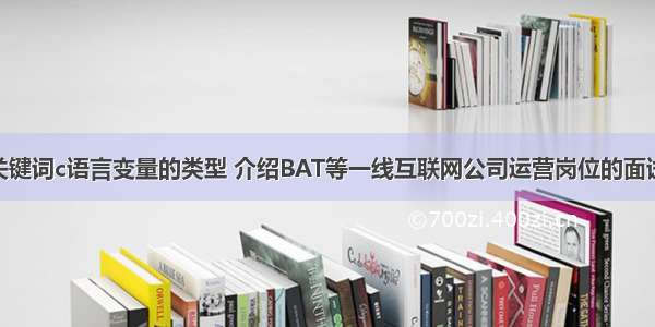 根据输入的关键词c语言变量的类型 介绍BAT等一线互联网公司运营岗位的面试真相 – 网络