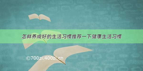 怎样养成好的生活习惯推荐一下健康生活习惯