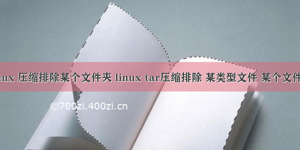 linux 压缩排除某个文件夹 linux tar压缩排除 某类型文件 某个文件夹