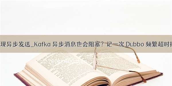 kafka实现异步发送_Kafka 异步消息也会阻塞？记一次 Dubbo 频繁超时排查过程