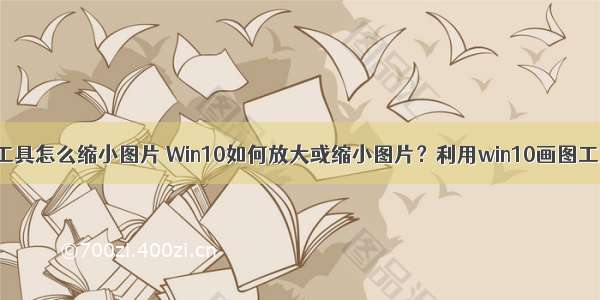 计算机画图工具怎么缩小图片 Win10如何放大或缩小图片？利用win10画图工具放大 缩小