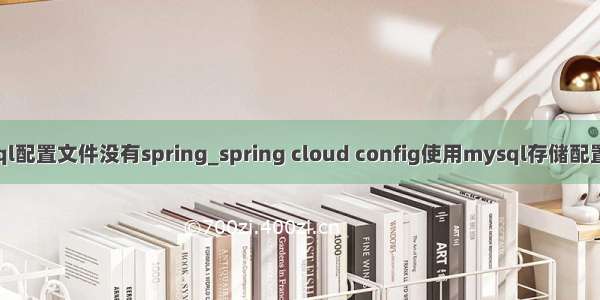 mysql配置文件没有spring_spring cloud config使用mysql存储配置文件