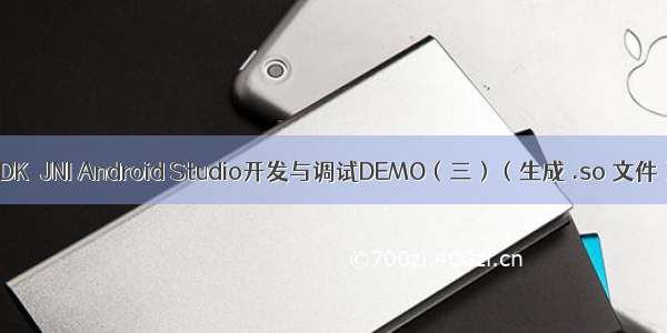 NDK  JNI Android Studio开发与调试DEMO（三）（生成 .so 文件）