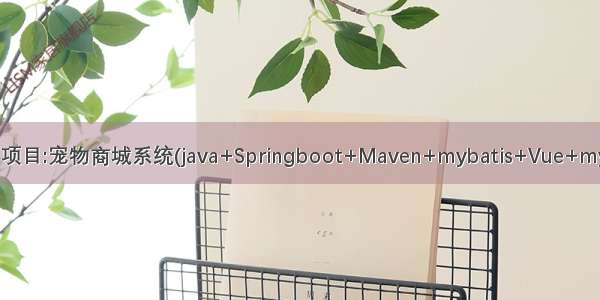 Java项目:宠物商城系统(java+Springboot+Maven+mybatis+Vue+mysql)