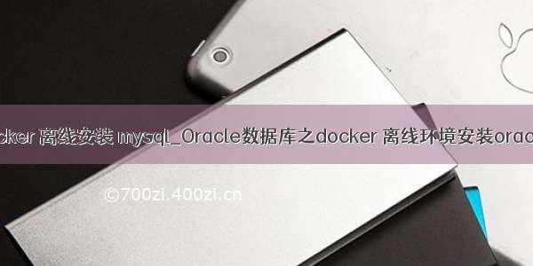 docker 离线安装 mysql_Oracle数据库之docker 离线环境安装oracle