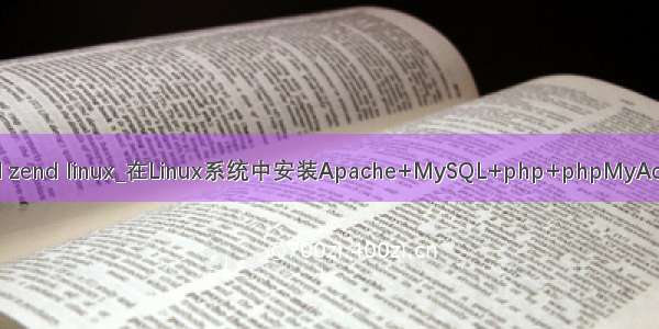 php mysql zend linux_在Linux系统中安装Apache+MySQL+php+phpMyAdmin+Zend