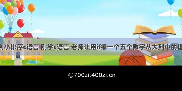 成绩从大到小排序c语言 刚学c语言 老师让用if编一个五个数字从大到小的排序 有那个